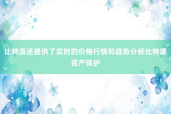 比特派还提供了实时的价格行情和趋势分析比特派资产保护