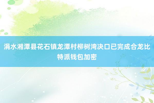 涓水湘潭县花石镇龙潭村柳树湾决口已完成合龙比特派钱包加密