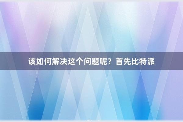 该如何解决这个问题呢？首先比特派