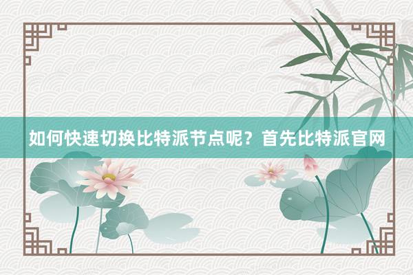 如何快速切换比特派节点呢？首先比特派官网