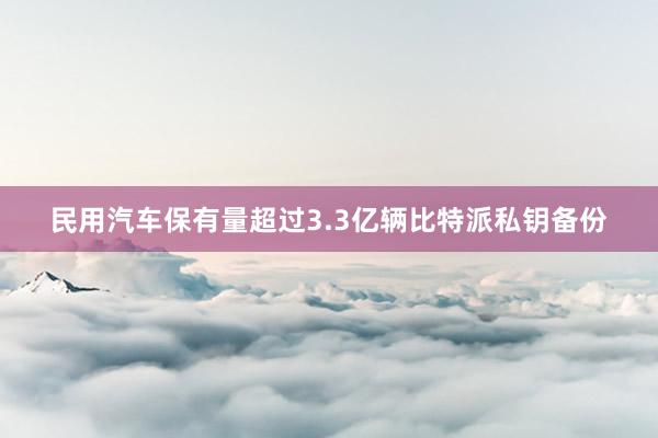 民用汽车保有量超过3.3亿辆比特派私钥备份