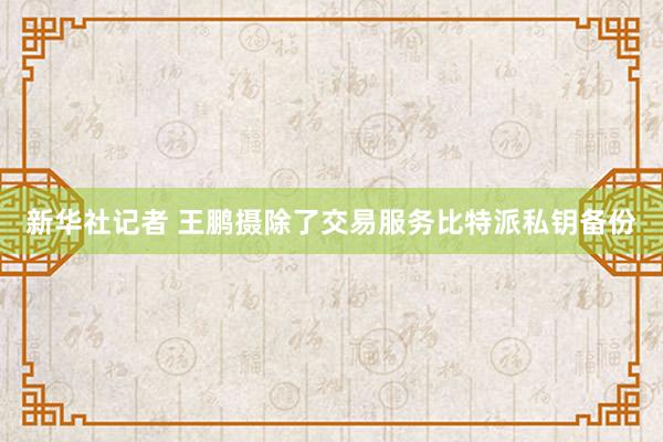 新华社记者 王鹏摄除了交易服务比特派私钥备份