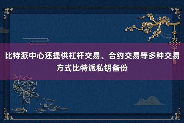 比特派中心还提供杠杆交易、合约交易等多种交易方式比特派私钥备份