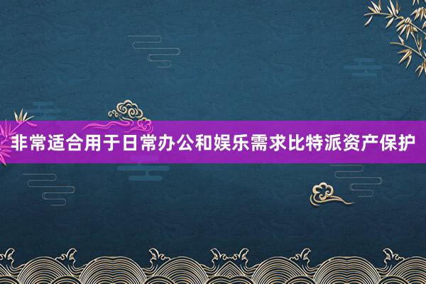 非常适合用于日常办公和娱乐需求比特派资产保护