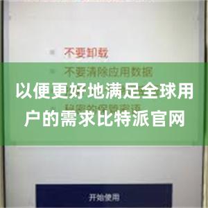 以便更好地满足全球用户的需求比特派官网