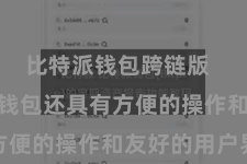 比特派钱包跨链版 Bitpie钱包还具有方便的操作和友好的用户界面