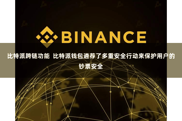 比特派跨链功能  比特派钱包遴荐了多重安全行动来保护用户的钞票安全